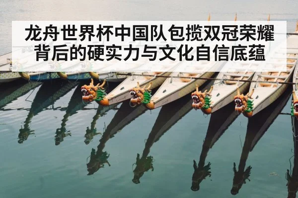 龙舟世界杯中国队包揽双冠荣耀背后的硬实力与文化自信底蕴