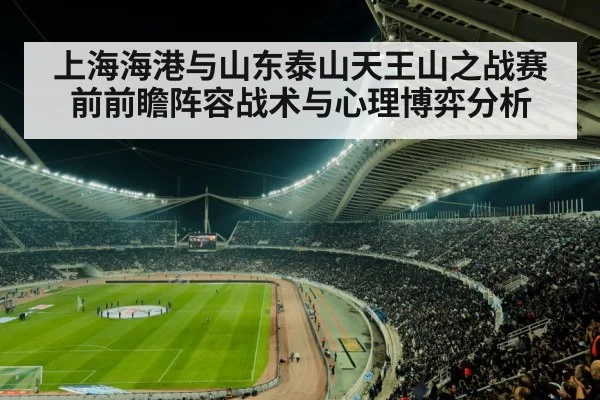 上海海港与山东泰山天王山之战赛前前瞻阵容战术与心理博弈分析