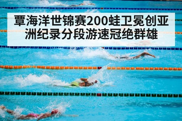 覃海洋世锦赛200蛙卫冕创亚洲纪录分段游速冠绝群雄