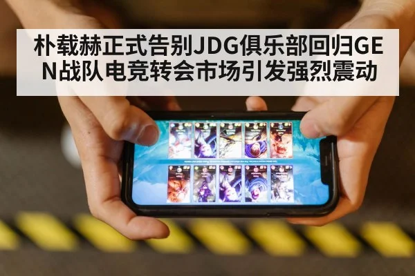 朴载赫正式告别JDG俱乐部回归GEN战队电竞转会市场引发强烈震动