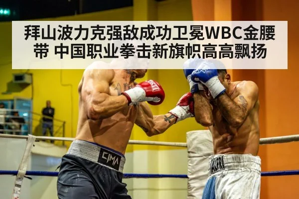 拜山波力克强敌成功卫冕WBC金腰带 中国职业拳击新旗帜高高飘扬