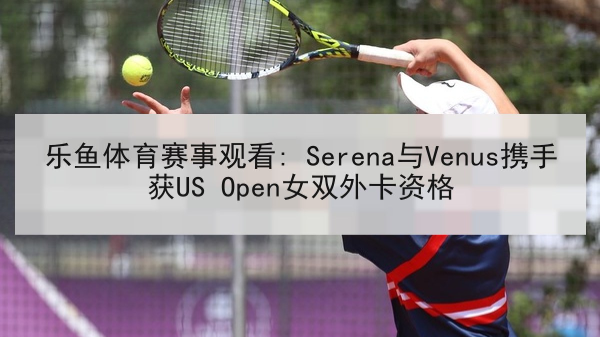 乐鱼体育赛事观看: Serena与Venus携手获US Open女双外卡资格