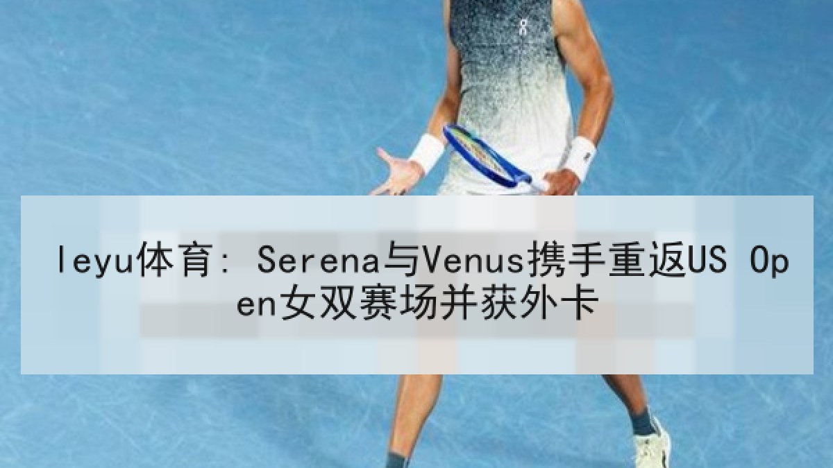 leyu体育: Serena与Venus携手重返US Open女双赛场并获外卡
