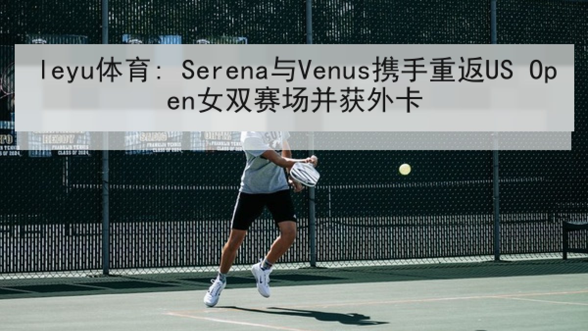 leyu体育: Serena与Venus携手重返US Open女双赛场并获外卡
