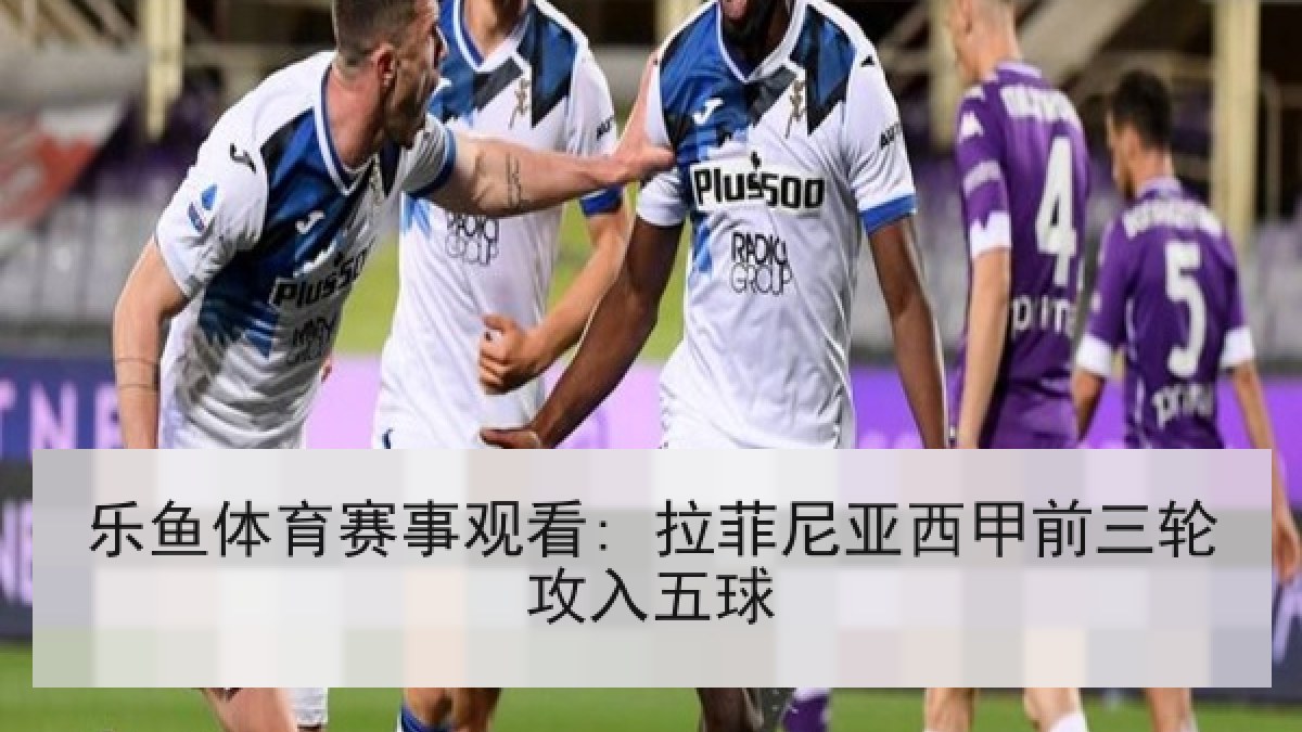 乐鱼体育赛事观看: 拉菲尼亚西甲前三轮攻入五球