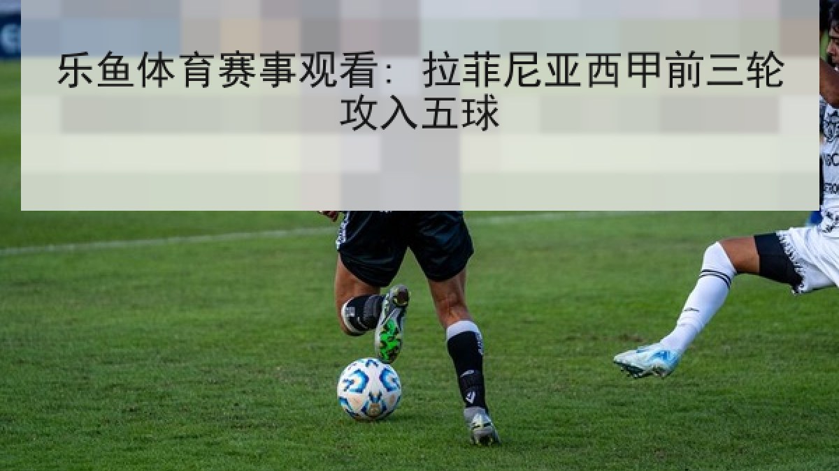 乐鱼体育赛事观看: 拉菲尼亚西甲前三轮攻入五球