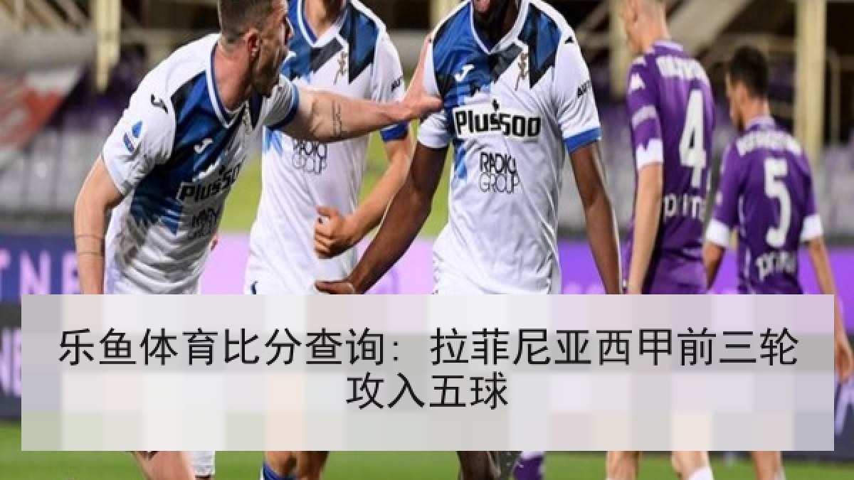 乐鱼体育比分查询: 拉菲尼亚西甲前三轮攻入五球