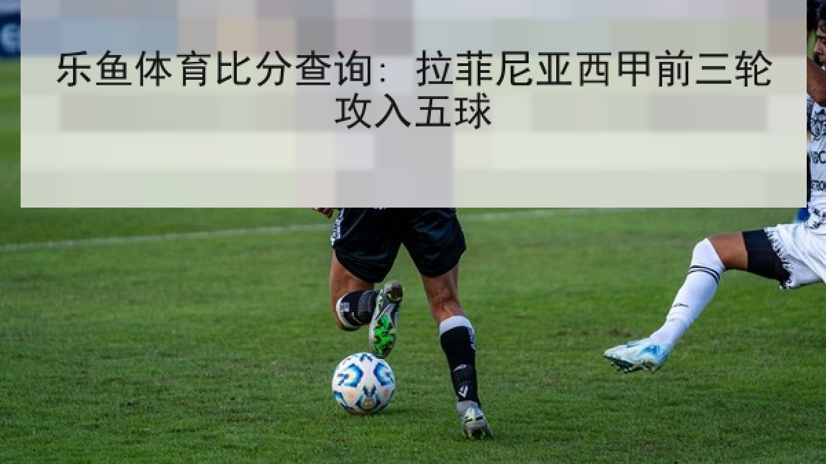 乐鱼体育比分查询: 拉菲尼亚西甲前三轮攻入五球