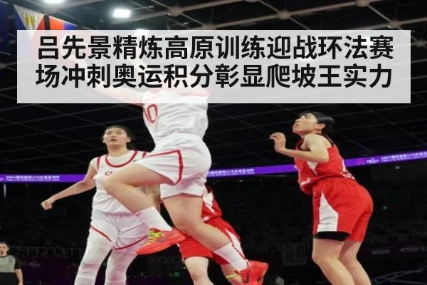 吕先景精炼高原训练迎战环法赛场冲刺奥运积分彰显爬坡王实力