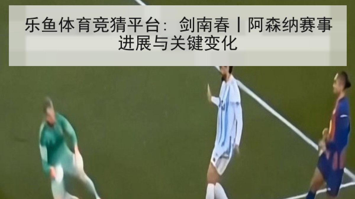 乐鱼体育竞猜平台: 剑南春丨阿森纳赛事进展与关键变化