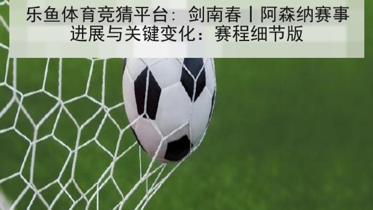 乐鱼体育竞猜平台: 剑南春丨阿森纳赛事进展与关键变化：赛程细节版