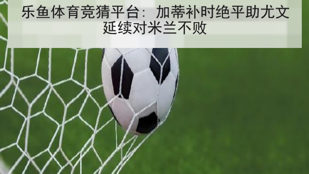 乐鱼体育竞猜平台: 加蒂补时绝平助尤文延续对米兰不败 乐鱼体育竞猜平台: 加蒂补时绝平助尤文延续对米兰不败