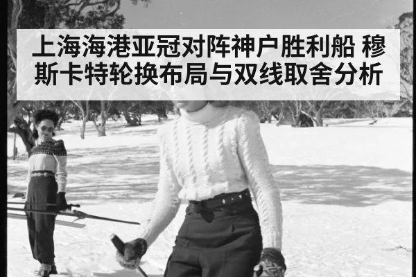 上海海港亚冠对阵神户胜利船 穆斯卡特轮换布局与双线取舍分析