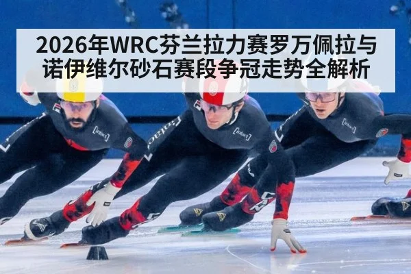 2026年WRC芬兰拉力赛罗万佩拉与诺伊维尔砂石赛段争冠走势全解析
